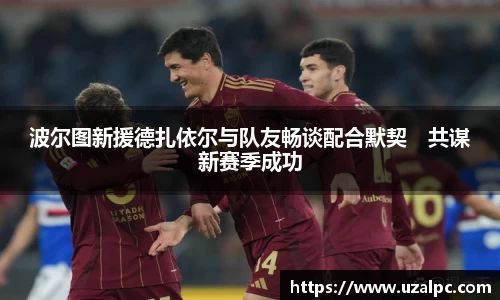 波尔图新援德扎依尔与队友畅谈配合默契　共谋新赛季成功